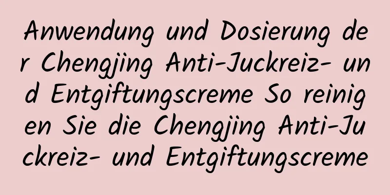 Anwendung und Dosierung der Chengjing Anti-Juckreiz- und Entgiftungscreme So reinigen Sie die Chengjing Anti-Juckreiz- und Entgiftungscreme