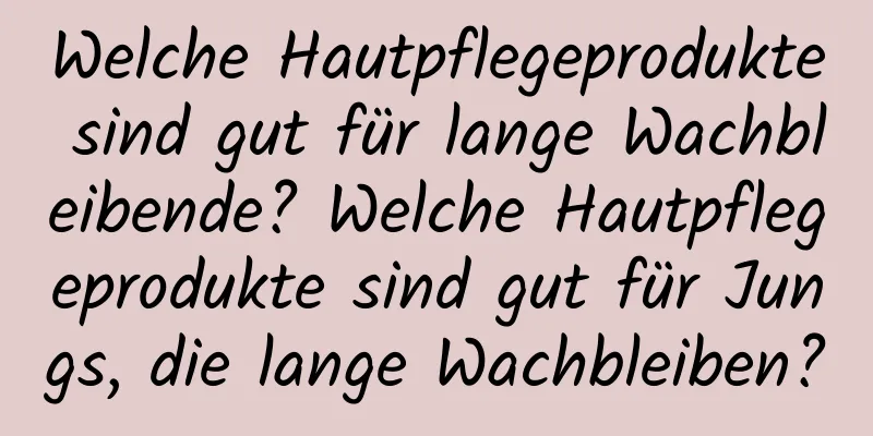 Welche Hautpflegeprodukte sind gut für lange Wachbleibende? Welche Hautpflegeprodukte sind gut für Jungs, die lange Wachbleiben?