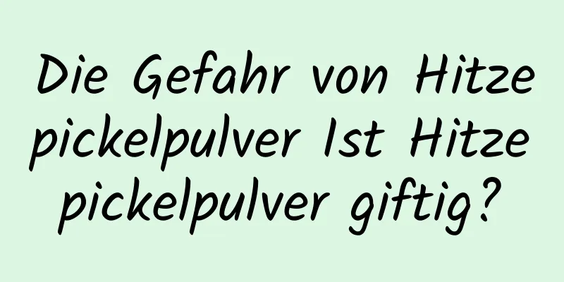 Die Gefahr von Hitzepickelpulver Ist Hitzepickelpulver giftig?