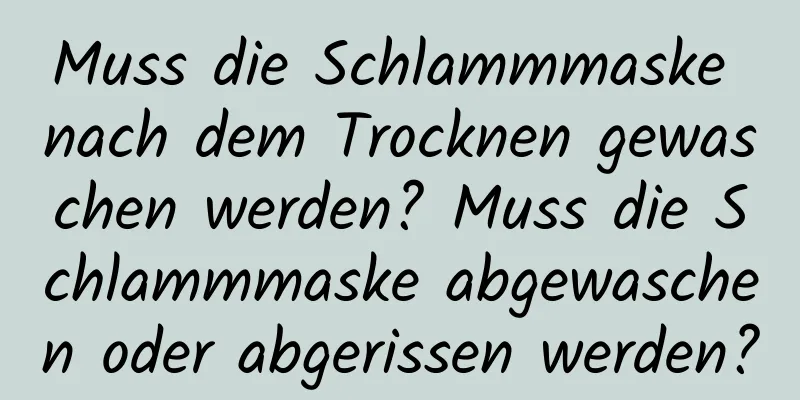 Muss die Schlammmaske nach dem Trocknen gewaschen werden? Muss die Schlammmaske abgewaschen oder abgerissen werden?