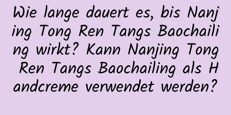 Wie lange dauert es, bis Nanjing Tong Ren Tangs Baochailing wirkt? Kann Nanjing Tong Ren Tangs Baochailing als Handcreme verwendet werden?