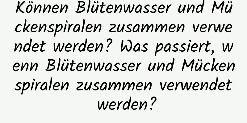Können Blütenwasser und Mückenspiralen zusammen verwendet werden? Was passiert, wenn Blütenwasser und Mückenspiralen zusammen verwendet werden?