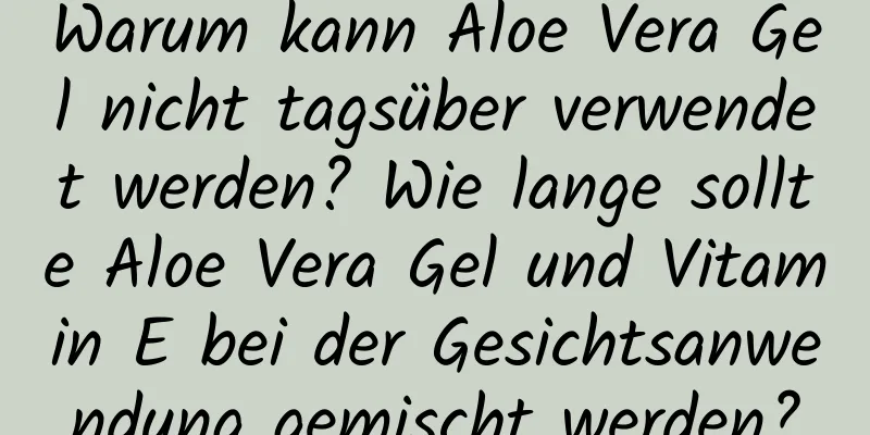 Warum kann Aloe Vera Gel nicht tagsüber verwendet werden? Wie lange sollte Aloe Vera Gel und Vitamin E bei der Gesichtsanwendung gemischt werden?