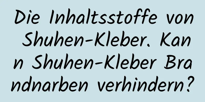 Die Inhaltsstoffe von Shuhen-Kleber. Kann Shuhen-Kleber Brandnarben verhindern?