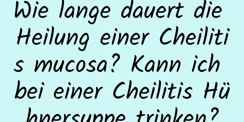 Wie lange dauert die Heilung einer Cheilitis mucosa? Kann ich bei einer Cheilitis Hühnersuppe trinken?