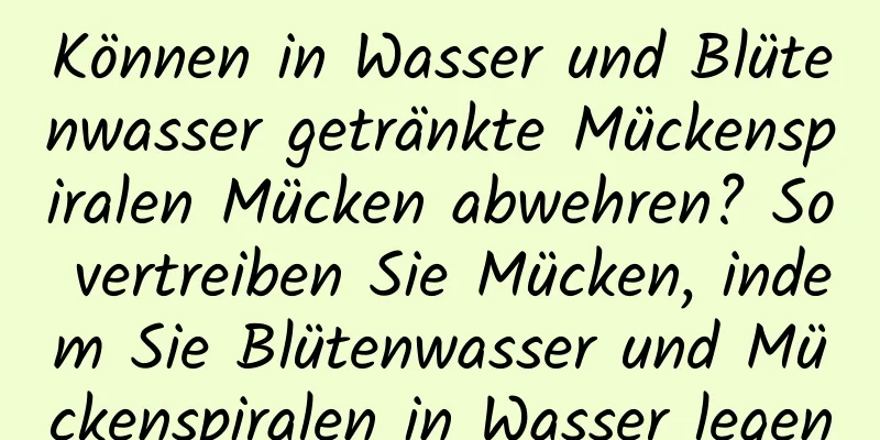 Können in Wasser und Blütenwasser getränkte Mückenspiralen Mücken abwehren? So vertreiben Sie Mücken, indem Sie Blütenwasser und Mückenspiralen in Wasser legen