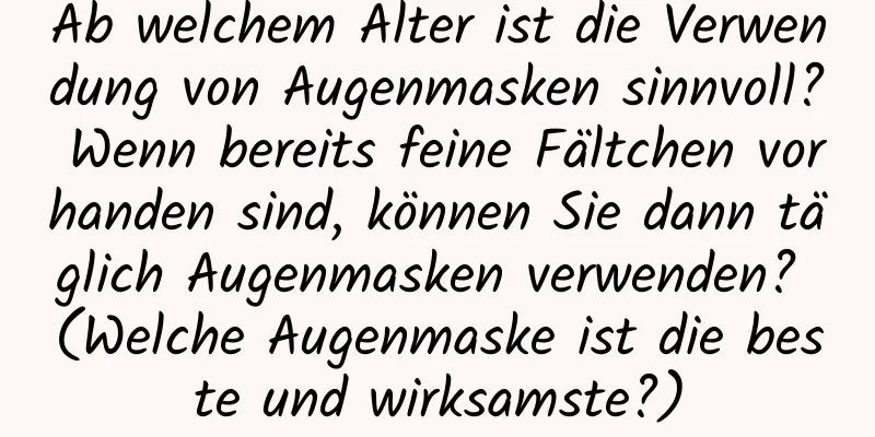 Ab welchem ​​Alter ist die Verwendung von Augenmasken sinnvoll? Wenn bereits feine Fältchen vorhanden sind, können Sie dann täglich Augenmasken verwenden? (Welche Augenmaske ist die beste und wirksamste?)
