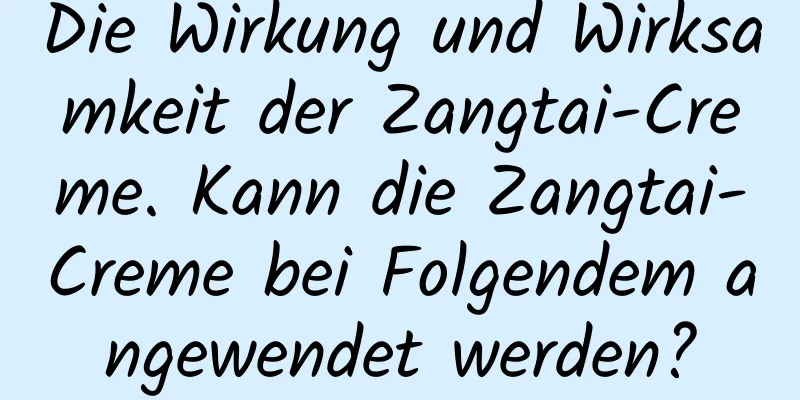 Die Wirkung und Wirksamkeit der Zangtai-Creme. Kann die Zangtai-Creme bei Folgendem angewendet werden?
