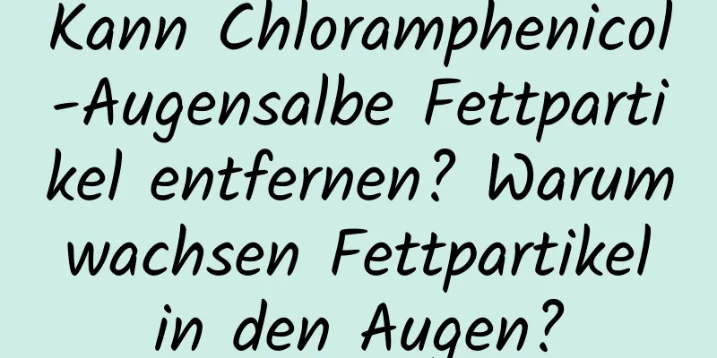 Kann Chloramphenicol-Augensalbe Fettpartikel entfernen? Warum wachsen Fettpartikel in den Augen?