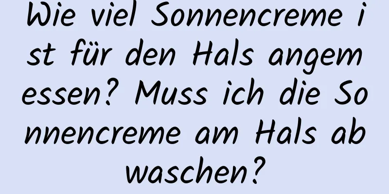 Wie viel Sonnencreme ist für den Hals angemessen? Muss ich die Sonnencreme am Hals abwaschen?
