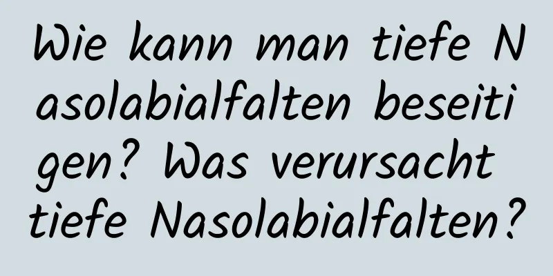 Wie kann man tiefe Nasolabialfalten beseitigen? Was verursacht tiefe Nasolabialfalten?