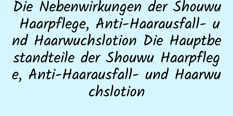 Die Nebenwirkungen der Shouwu Haarpflege, Anti-Haarausfall- und Haarwuchslotion Die Hauptbestandteile der Shouwu Haarpflege, Anti-Haarausfall- und Haarwuchslotion