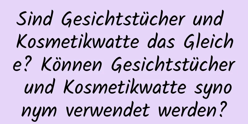 Sind Gesichtstücher und Kosmetikwatte das Gleiche? Können Gesichtstücher und Kosmetikwatte synonym verwendet werden?