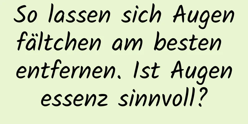 So lassen sich Augenfältchen am besten entfernen. Ist Augenessenz sinnvoll?