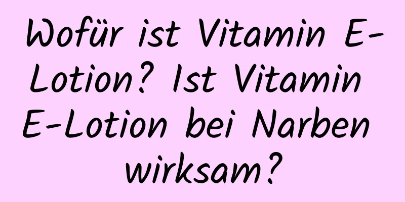 Wofür ist Vitamin E-Lotion? Ist Vitamin E-Lotion bei Narben wirksam?