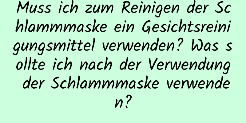 Muss ich zum Reinigen der Schlammmaske ein Gesichtsreinigungsmittel verwenden? Was sollte ich nach der Verwendung der Schlammmaske verwenden?