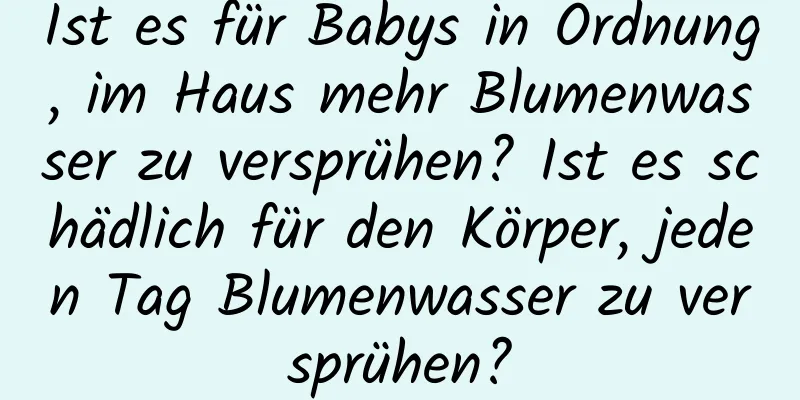 Ist es für Babys in Ordnung, im Haus mehr Blumenwasser zu versprühen? Ist es schädlich für den Körper, jeden Tag Blumenwasser zu versprühen?