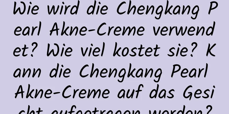 Wie wird die Chengkang Pearl Akne-Creme verwendet? Wie viel kostet sie? Kann die Chengkang Pearl Akne-Creme auf das Gesicht aufgetragen werden?