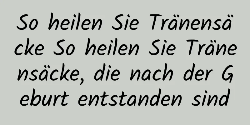 So heilen Sie Tränensäcke So heilen Sie Tränensäcke, die nach der Geburt entstanden sind