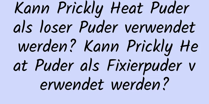 Kann Prickly Heat Puder als loser Puder verwendet werden? Kann Prickly Heat Puder als Fixierpuder verwendet werden?