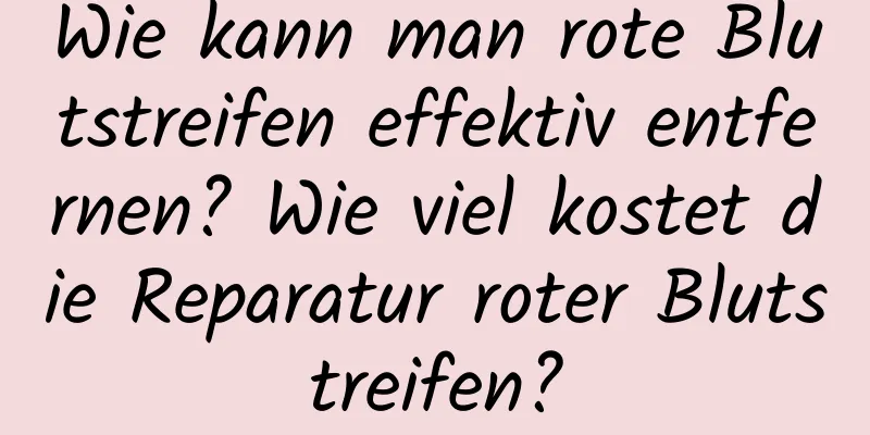 Wie kann man rote Blutstreifen effektiv entfernen? Wie viel kostet die Reparatur roter Blutstreifen?