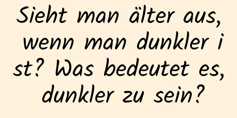 Sieht man älter aus, wenn man dunkler ist? Was bedeutet es, dunkler zu sein?
