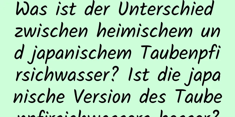 Was ist der Unterschied zwischen heimischem und japanischem Taubenpfirsichwasser? Ist die japanische Version des Taubenpfirsichwassers besser?
