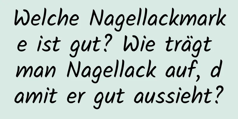 Welche Nagellackmarke ist gut? Wie trägt man Nagellack auf, damit er gut aussieht?