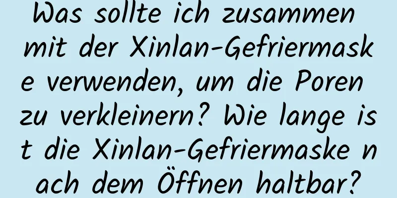 Was sollte ich zusammen mit der Xinlan-Gefriermaske verwenden, um die Poren zu verkleinern? Wie lange ist die Xinlan-Gefriermaske nach dem Öffnen haltbar?