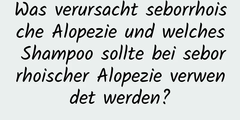 Was verursacht seborrhoische Alopezie und welches Shampoo sollte bei seborrhoischer Alopezie verwendet werden?