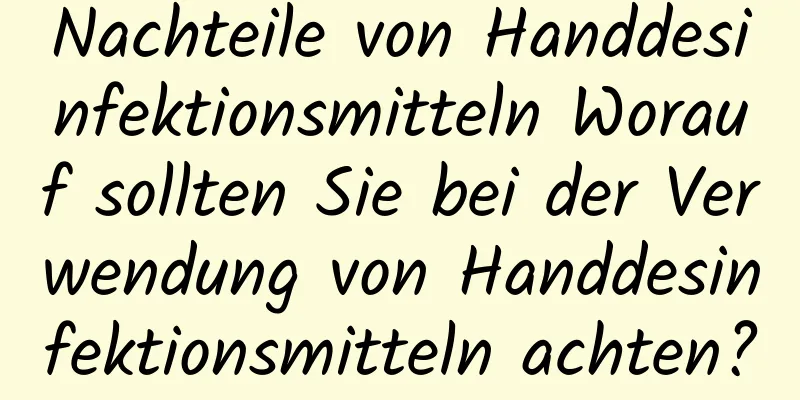 Nachteile von Handdesinfektionsmitteln Worauf sollten Sie bei der Verwendung von Handdesinfektionsmitteln achten?