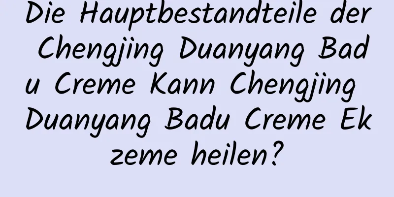 Die Hauptbestandteile der Chengjing Duanyang Badu Creme Kann Chengjing Duanyang Badu Creme Ekzeme heilen?
