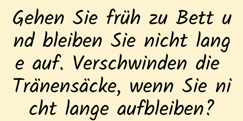 Gehen Sie früh zu Bett und bleiben Sie nicht lange auf. Verschwinden die Tränensäcke, wenn Sie nicht lange aufbleiben?