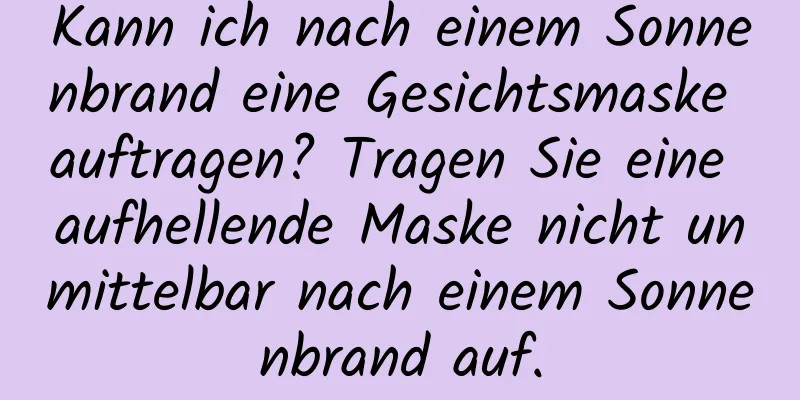 Kann ich nach einem Sonnenbrand eine Gesichtsmaske auftragen? Tragen Sie eine aufhellende Maske nicht unmittelbar nach einem Sonnenbrand auf.