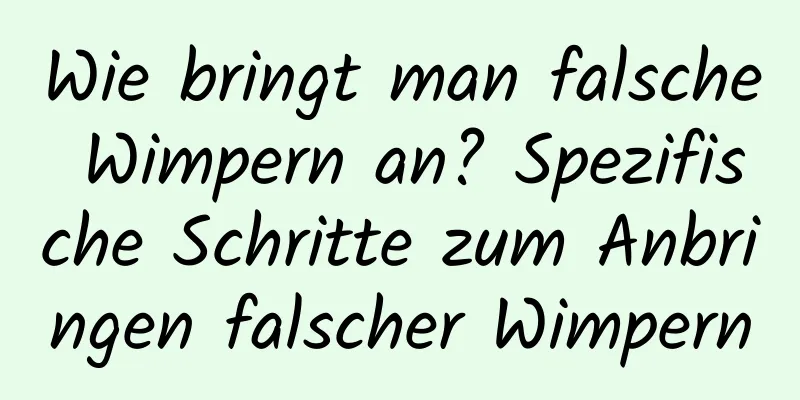 Wie bringt man falsche Wimpern an? Spezifische Schritte zum Anbringen falscher Wimpern
