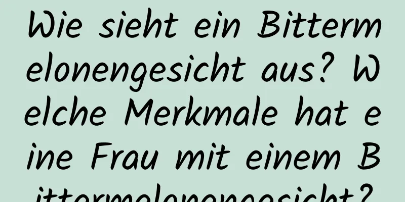 Wie sieht ein Bittermelonengesicht aus? Welche Merkmale hat eine Frau mit einem Bittermelonengesicht?