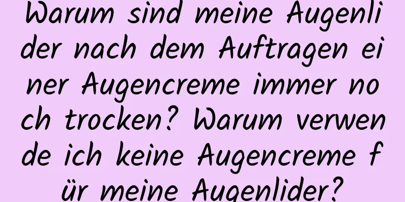Warum sind meine Augenlider nach dem Auftragen einer Augencreme immer noch trocken? Warum verwende ich keine Augencreme für meine Augenlider?