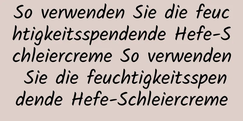 So verwenden Sie die feuchtigkeitsspendende Hefe-Schleiercreme So verwenden Sie die feuchtigkeitsspendende Hefe-Schleiercreme