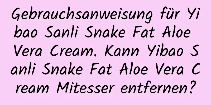 Gebrauchsanweisung für Yibao Sanli Snake Fat Aloe Vera Cream. Kann Yibao Sanli Snake Fat Aloe Vera Cream Mitesser entfernen?