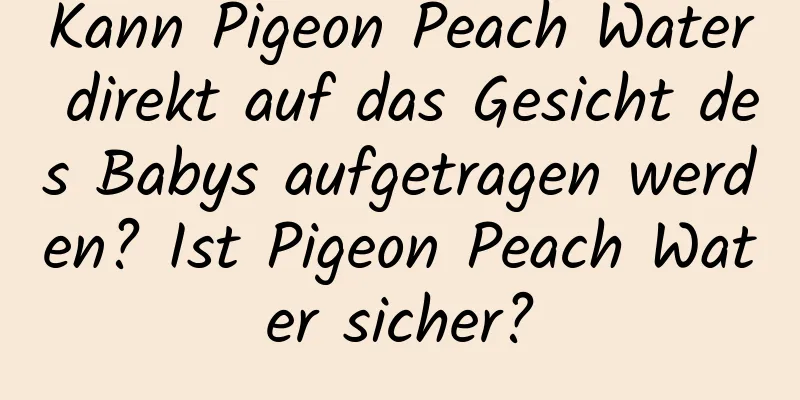 Kann Pigeon Peach Water direkt auf das Gesicht des Babys aufgetragen werden? Ist Pigeon Peach Water sicher?