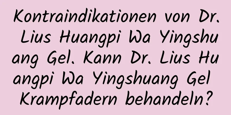 Kontraindikationen von Dr. Lius Huangpi Wa Yingshuang Gel. Kann Dr. Lius Huangpi Wa Yingshuang Gel Krampfadern behandeln?