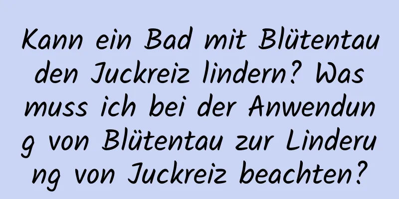 Kann ein Bad mit Blütentau den Juckreiz lindern? Was muss ich bei der Anwendung von Blütentau zur Linderung von Juckreiz beachten?