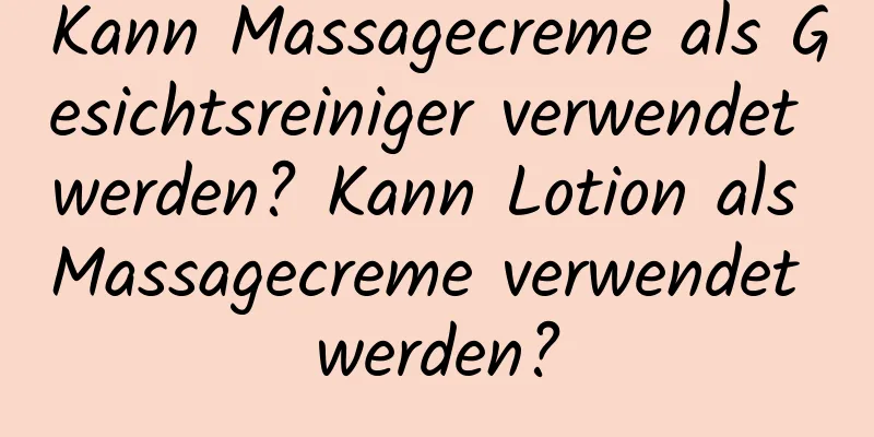Kann Massagecreme als Gesichtsreiniger verwendet werden? Kann Lotion als Massagecreme verwendet werden?