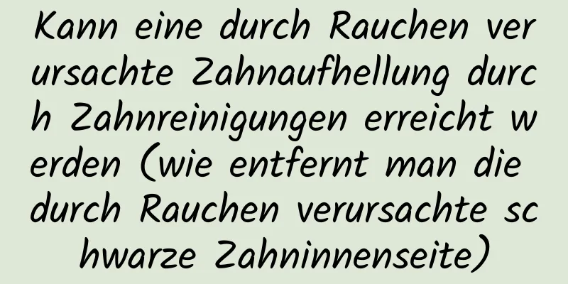 Kann eine durch Rauchen verursachte Zahnaufhellung durch Zahnreinigungen erreicht werden (wie entfernt man die durch Rauchen verursachte schwarze Zahninnenseite)