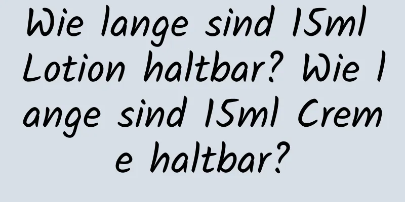 Wie lange sind 15ml Lotion haltbar? Wie lange sind 15ml Creme haltbar?