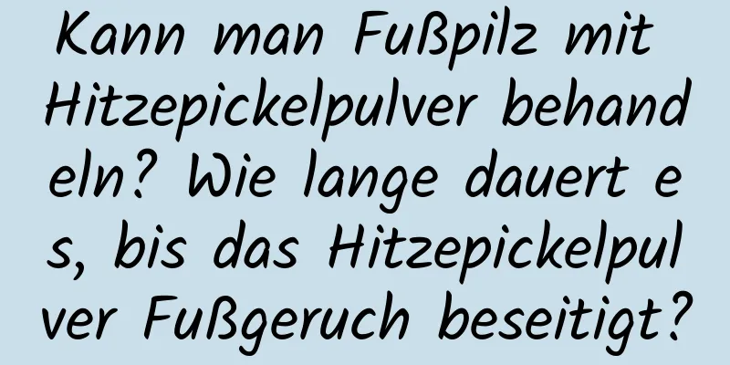 Kann man Fußpilz mit Hitzepickelpulver behandeln? Wie lange dauert es, bis das Hitzepickelpulver Fußgeruch beseitigt?