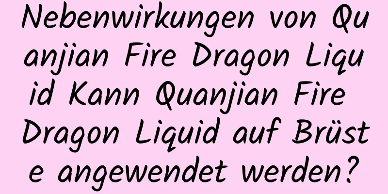 Nebenwirkungen von Quanjian Fire Dragon Liquid Kann Quanjian Fire Dragon Liquid auf Brüste angewendet werden?