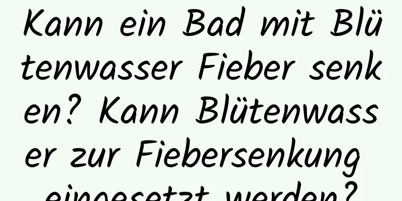 Kann ein Bad mit Blütenwasser Fieber senken? Kann Blütenwasser zur Fiebersenkung eingesetzt werden?
