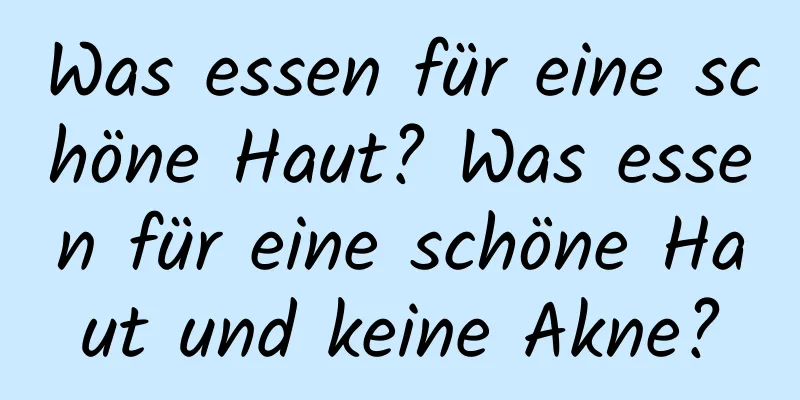 Was essen für eine schöne Haut? Was essen für eine schöne Haut und keine Akne?