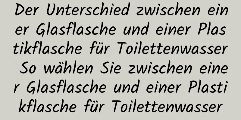 Der Unterschied zwischen einer Glasflasche und einer Plastikflasche für Toilettenwasser So wählen Sie zwischen einer Glasflasche und einer Plastikflasche für Toilettenwasser